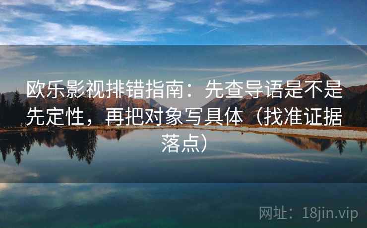 欧乐影视排错指南：先查导语是不是先定性，再把对象写具体（找准证据落点）