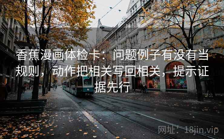 香蕉漫画体检卡：问题例子有没有当规则，动作把相关写回相关，提示证据先行