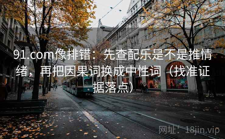 91.com像排错：先查配乐是不是推情绪，再把因果词换成中性词（找准证据落点）