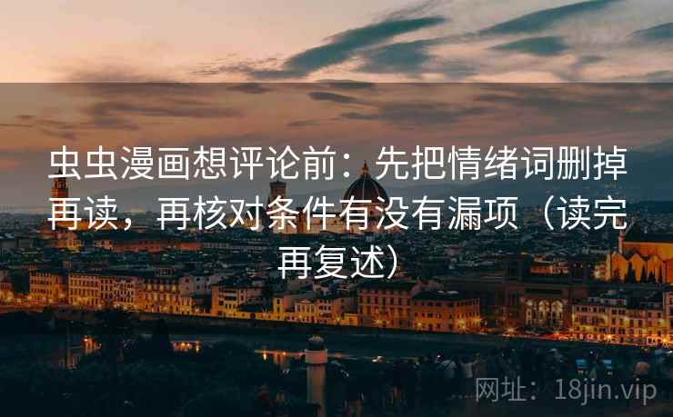 虫虫漫画想评论前：先把情绪词删掉再读，再核对条件有没有漏项（读完再复述）