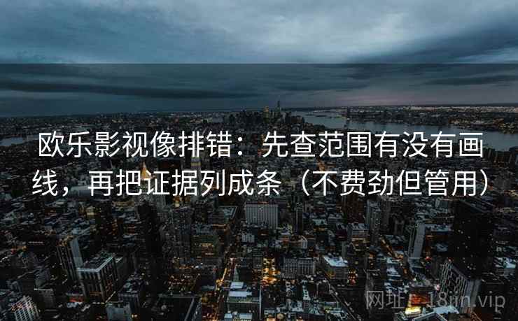 欧乐影视像排错：先查范围有没有画线，再把证据列成条（不费劲但管用）