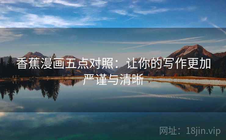 香蕉漫画五点对照：让你的写作更加严谨与清晰