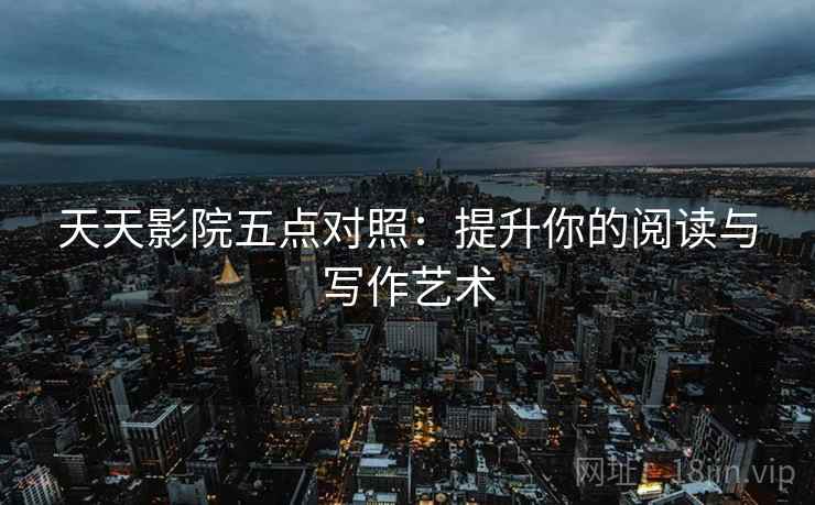 天天影院五点对照：提升你的阅读与写作艺术