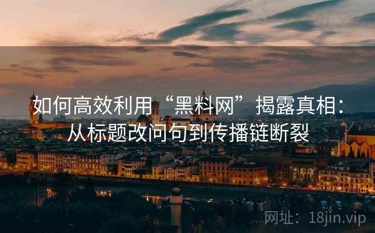 如何高效利用“黑料网”揭露真相：从标题改问句到传播链断裂