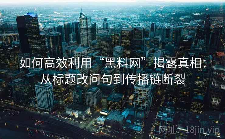 如何高效利用“黑料网”揭露真相：从标题改问句到传播链断裂