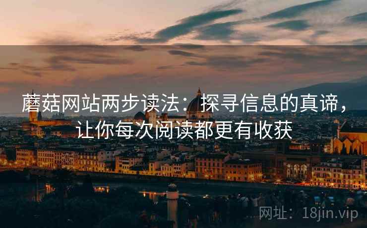 蘑菇网站两步读法：探寻信息的真谛，让你每次阅读都更有收获