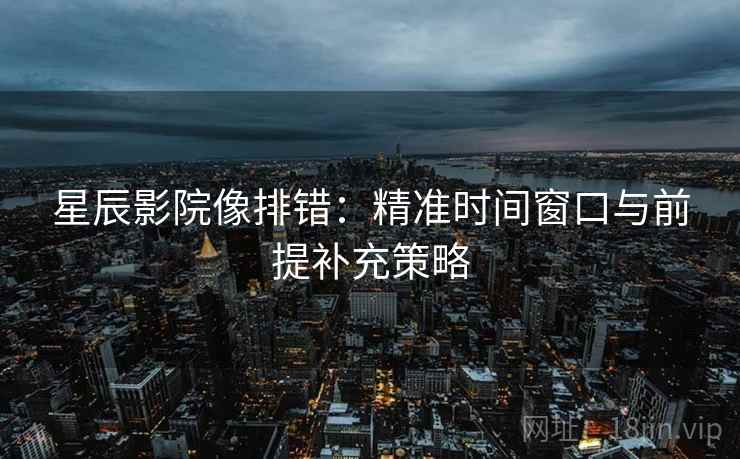 星辰影院像排错：精准时间窗口与前提补充策略