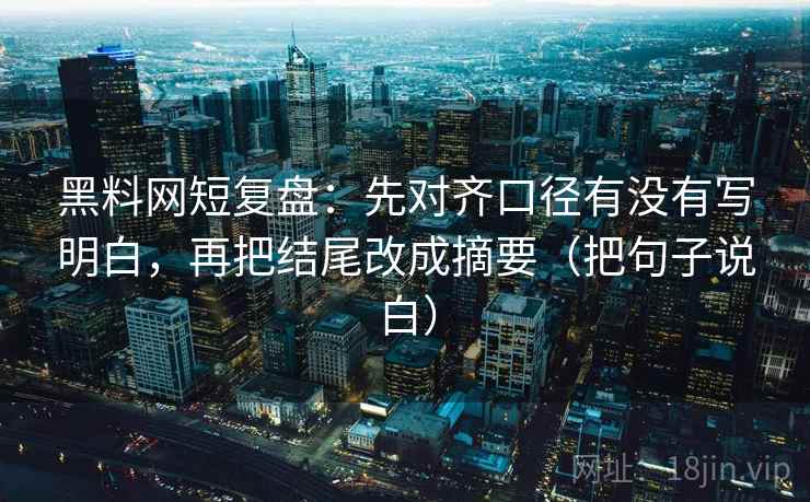 黑料网短复盘：先对齐口径有没有写明白，再把结尾改成摘要（把句子说白）