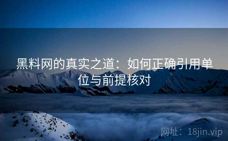黑料网的真实之道：如何正确引用单位与前提核对