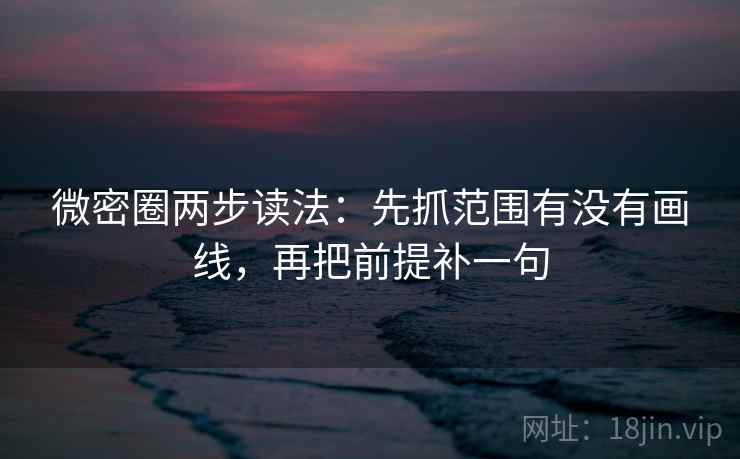 微密圈两步读法：先抓范围有没有画线，再把前提补一句