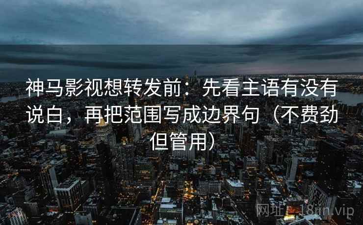 神马影视想转发前：先看主语有没有说白，再把范围写成边界句（不费劲但管用）