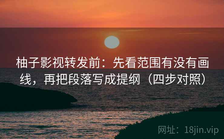 柚子影视转发前：先看范围有没有画线，再把段落写成提纲（四步对照）