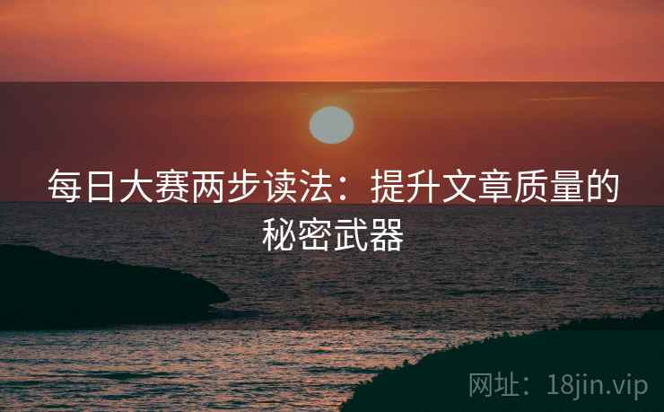 每日大赛两步读法：提升文章质量的秘密武器