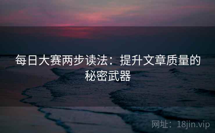 每日大赛两步读法：提升文章质量的秘密武器