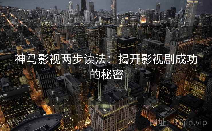 神马影视两步读法：揭开影视剧成功的秘密