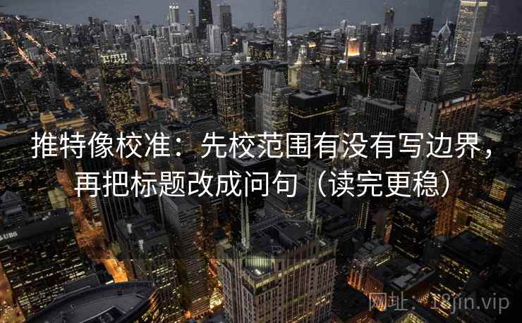推特像校准：先校范围有没有写边界，再把标题改成问句（读完更稳）