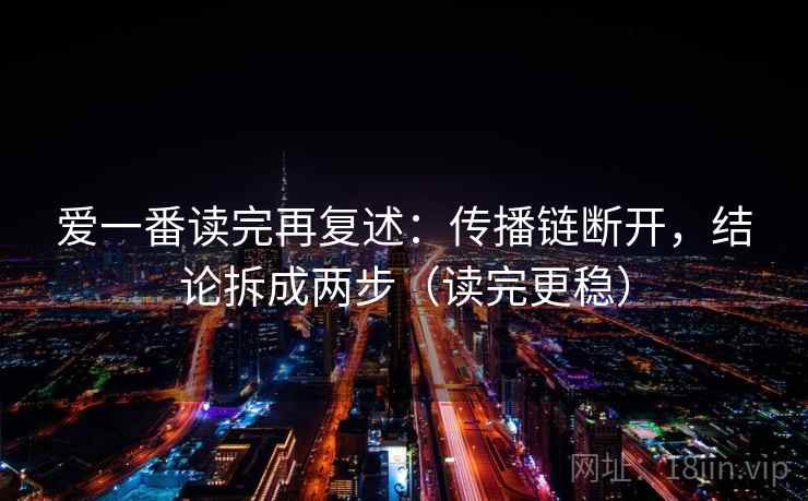 爱一番读完再复述：传播链断开，结论拆成两步（读完更稳）