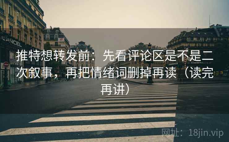 推特想转发前：先看评论区是不是二次叙事，再把情绪词删掉再读（读完再讲）