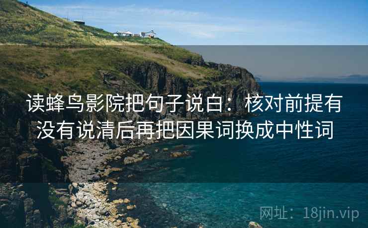 读蜂鸟影院把句子说白：核对前提有没有说清后再把因果词换成中性词