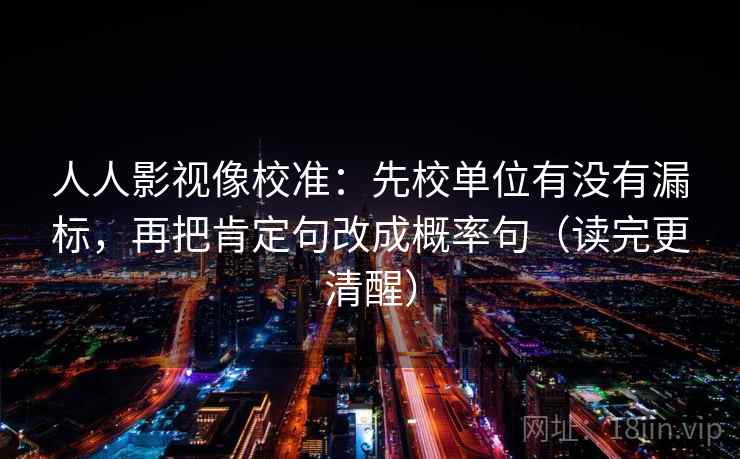 人人影视像校准：先校单位有没有漏标，再把肯定句改成概率句（读完更清醒）