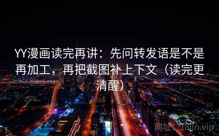 YY漫画读完再讲：先问转发语是不是再加工，再把截图补上下文（读完更清醒）
