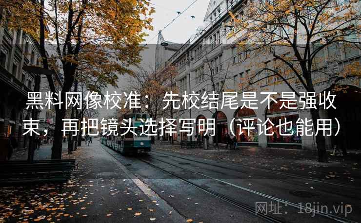 黑料网像校准：先校结尾是不是强收束，再把镜头选择写明（评论也能用）