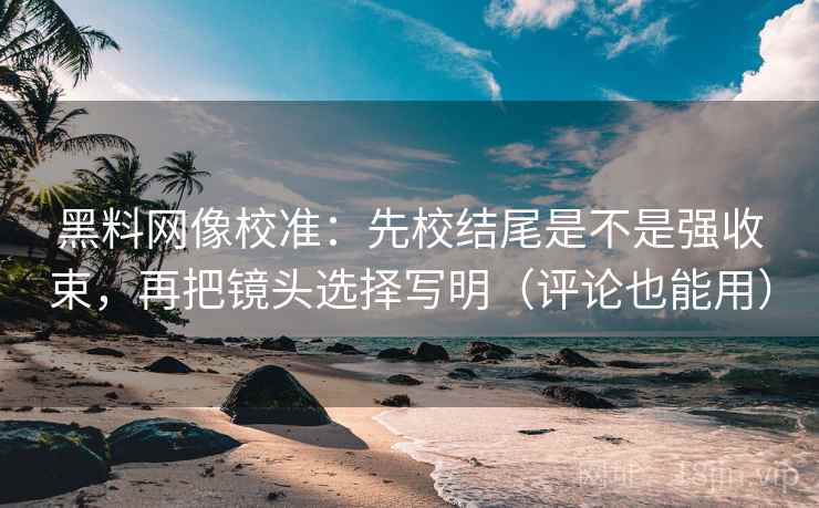黑料网像校准：先校结尾是不是强收束，再把镜头选择写明（评论也能用）