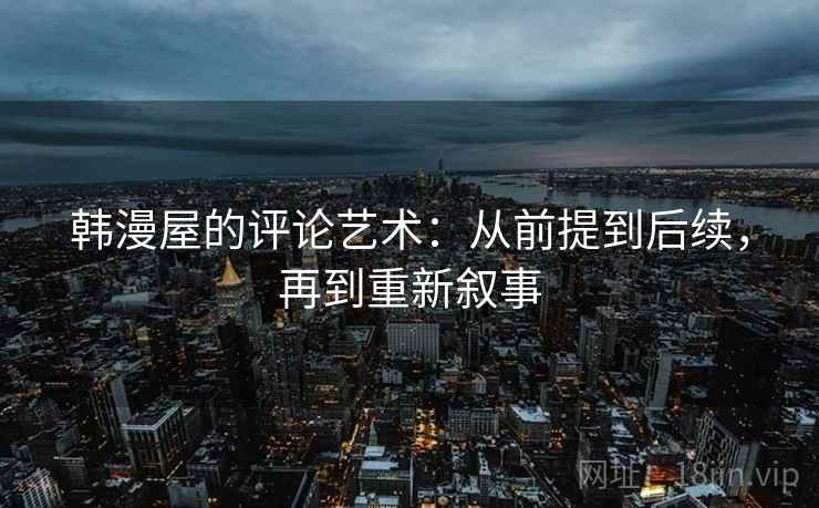 韩漫屋的评论艺术：从前提到后续，再到重新叙事