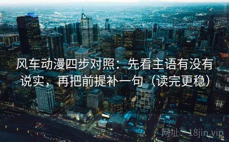 风车动漫四步对照：先看主语有没有说实，再把前提补一句（读完更稳）