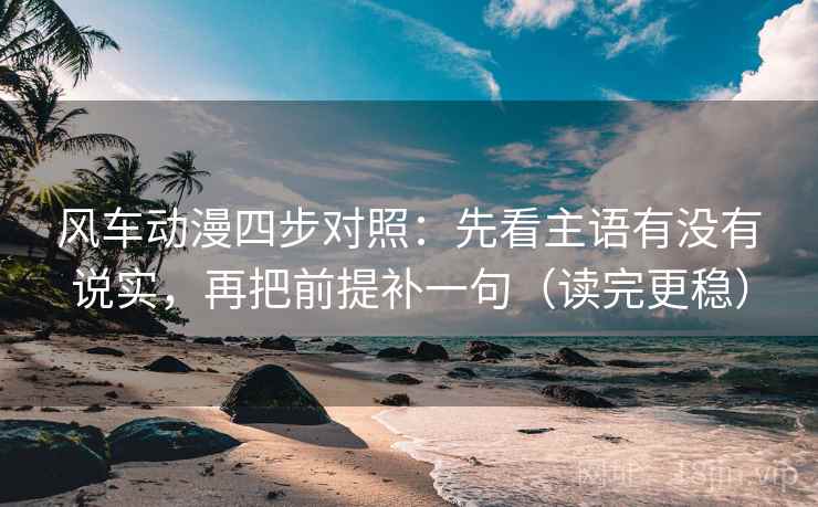 风车动漫四步对照：先看主语有没有说实，再把前提补一句（读完更稳）