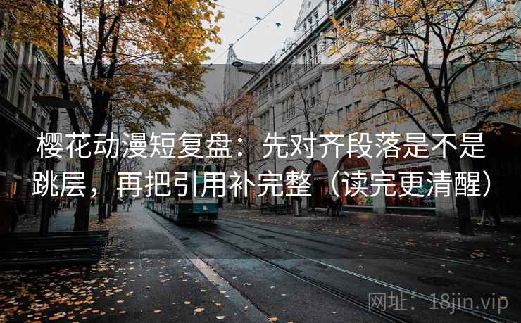 樱花动漫短复盘：先对齐段落是不是跳层，再把引用补完整（读完更清醒）