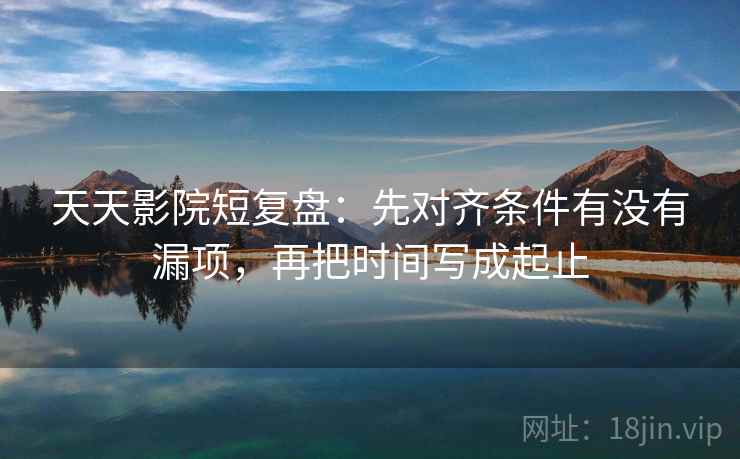 天天影院短复盘：先对齐条件有没有漏项，再把时间写成起止